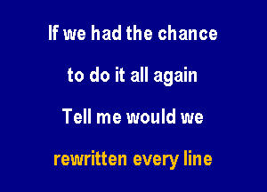 If we had the chance
to do it all again

Tell me would we

rewritten every line