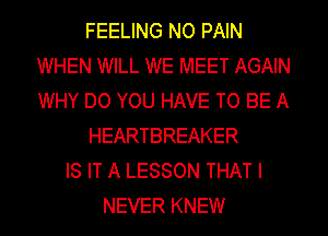 FEELING NO PAIN
WHEN WILL WE MEET AGAIN
WHY DO YOU HAVE TO BE A

HEARTBREAKER

IS IT A LESSON THAT I
NEVER KNEW