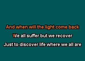 And when will the light come back

We all suffer but we recover

Just to discover life where we all are