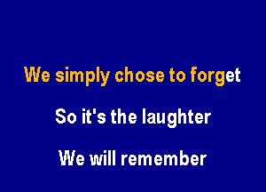 We simply chose to forget

So it's the laughter

We will remember