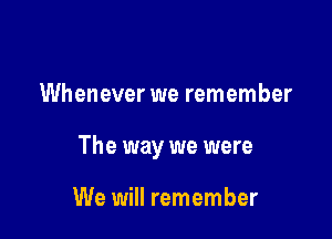 Whenever we remember

The way we were

We will remember