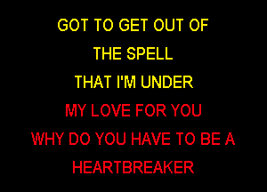 GOT TO GET OUT OF
THE SPELL
THAT I'M UNDER

MY LOVE FOR YOU
WHY DO YOU HAVE TO BE A
HEARTBREAKER
