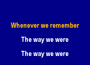 Whenever we remember

The way we were

The way we were