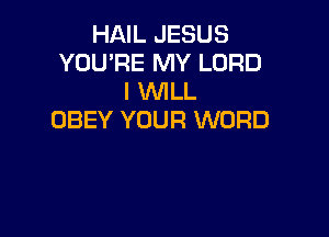 HAIL JESUS
YOU'RE MY LORD
I WILL

OBEY YOUR WORD