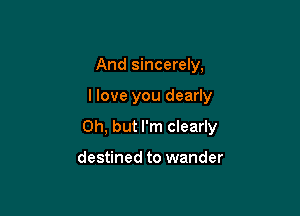 And sincerely,

I love you dearly

Oh, but I'm clearly

destined to wander
