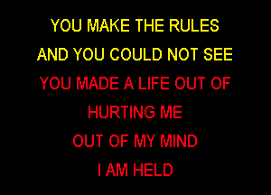 YOU MAKE THE RULES
AND YOU COULD NOT SEE
YOU MADE A LIFE OUT OF

HURTING ME
OUT OF MY MIND
IAM HELD