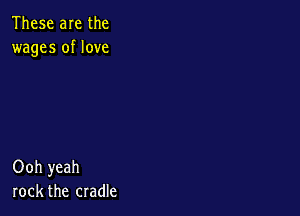 These are the
wages of love

Ooh yeah
rock the cradle