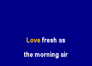 Love fresh as

the morning air