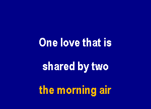 One love that is

shared by two

the morning air