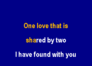 One love that is

shared by two

I have found with you