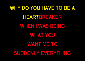 WHY DO YOU HAVE TO BE A
HEARTBREAKER
WHEN I WAS BEING
WHAT YOU
WANT ME TO
SUDDENLY EVERYTHING