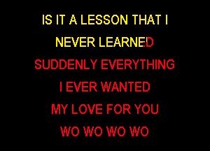 IS IT A LESSON THAT I
NEVER LEARNED
SUDDENLY EVERYTHING
I EVER WANTED
MY LOVE FOR YOU

W0 W0 W0 W0 l