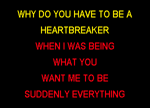 WHY DO YOU HAVE TO BE A
HEARTBREAKER
WHEN I WAS BEING
WHAT YOU
WANT ME TO BE
SUDDENLY EVERYTHING