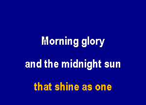 Morning glory

and the midnight sun

that shine as one