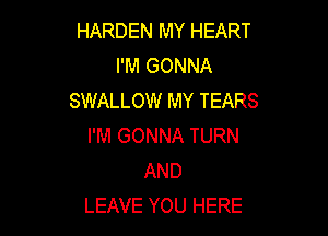 HARDEN MY HEART
I'M GONNA
SWALLOW MY TEARS

I'M GONNA TURN
AND
LEAVE YOU HERE