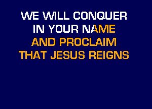 WE WILL CONGUER
IN YOUR NAME
AND PROCLAIM

THikT JESUS REIGNS