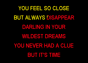 YOU FEEL SO CLOSE
BUT ALWAYS DISAPPEAR
DARLING IN YOUR
WILDEST DREAMS
YOU NEVER HAD A CLUE

BUT IT'S TIME I