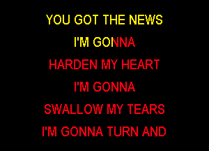 YOU GOT THE NEWS
I'M GONNA
HARDEN MY HEART

I'M GONNA
SWALLOW MY TEARS
I'M GONNA TURN AND