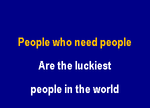 People who need people

Are the luckiest

people in the world