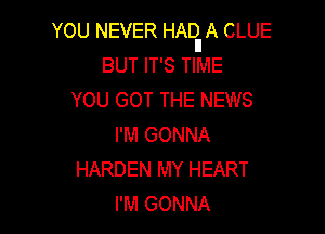 YOU NEVER HARIA CLUE
BUT IT'S TIME

YOU GOT THE NEWS

I'M GONNA
HARDEN MY HEART
I'M GONNA