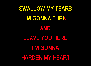 SWALLOW MY TEARS
I'M GONNA TURN
AND

LEAVE YOU HERE
I'M GONNA
HARDEN MY HEART