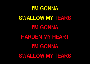 I'M GONNA
SWALLOW MY TEARS
I'M GONNA

HARDEN MY HEART
I'M GONNA
SWALLOW MY TEARS