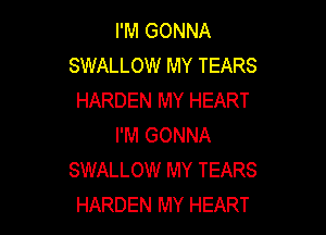 I'M GONNA
SWALLOW MY TEARS
HARDEN MY HEART

I'M GONNA
SWALLOW MY TEARS
HARDEN MY HEART