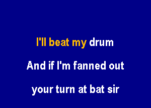 I'll beat my drum

And if I'm fanned out

yourturn at bat sir