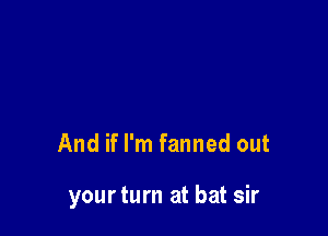 And if I'm fanned out

yourturn at bat sir