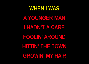 WHEN I WAS
A YOUNGER MAN
I HADN'T A CARE

FOOLIN' AROUND
HITTIN' THE TOWN
GROWIN' MY HAIR