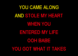 YOU CAME ALONG
AND STOLE MY HEART
WHEN YOU

ENTERED MY LIFE
OOH BABE
YOU GOT WHAT IT TAKES