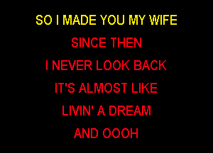 SO I MADE YOU MY WIFE
SINCE THEN
I NEVER LOOK BACK

IT'S ALMOST LIKE
LIVIN' A DREAM
AND OOOH