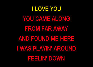 I LOVE YOU
YOU CAME ALONG
FROM FAR AWAY

AND FOUND ME HERE
I WAS PLAYIN' AROUND
FEELIN' DOWN