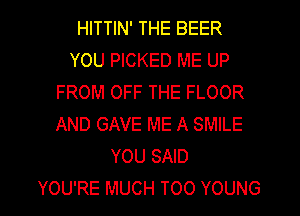 HITTIN' THE BEER
YOU PICKED ME UP
FROM OFF THE FLOOR
AND GAVE ME A SMILE
YOU SAID
YOU'RE MUCH TOO YOUNG