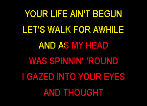 YOUR LIFE AIN'T BEGUN
LET'S WALK FOR AWHILE
AND AS MY HEAD
WAS SPINNIN' 'ROUND
l GAZED INTO YOUR EYES
AND THOUGHT