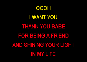 OOOH
I WANT YOU
THANK YOU BABE

FOR BEING A FRIEND
AND SHINING YOUR LIGHT
IN MY LIFE