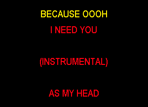 BECAUSE OOOH
I NEED YOU

(INSTRUMENTAL)

AS MY HEAD