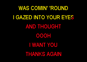 WAS COMIN' 'ROUND
l GAZED INTO YOUR EYES
AND THOUGHT

OOOH
I WANT YOU
THANKS AGAIN