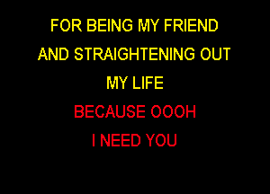 FOR BEING MY FRIEND
AND STRAIGHTENING OUT
MY LIFE

BECAUSE OOOH
I NEED YOU