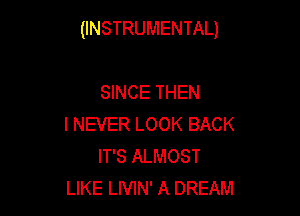 (INSTRUMENTAL)

SINCE THEN
I NEVER LOOK BACK
IT'S ALMOST
LIKE LIVIN' A DREAM