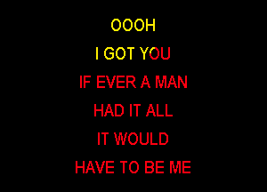 OOOH
I GOT YOU
IF EVER A MAN

HAD IT ALL
IT WOULD
HAVE TO BE ME