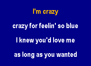 I'm crazy
crazy for feelin' so blue

lknew you'd love me

as long as you wanted