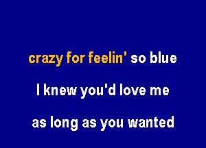 crazy for feelin' so blue

lknew you'd love me

as long as you wanted
