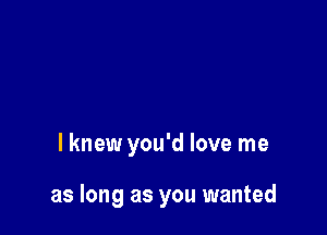 lknew you'd love me

as long as you wanted