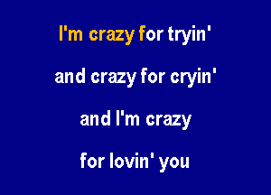 I'm crazy fortryin'

and crazy for cryin'

and I'm crazy

for lovin' you