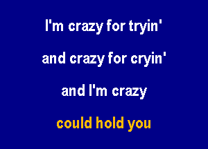 I'm crazy fortryin'

and crazy for cryin'

and I'm crazy

could hold you