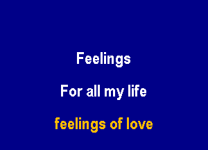 Feelings

For all my life

feelings of love