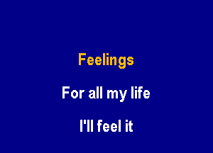 Feelings

For all my life

I'll feel it