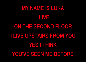 MY NAME IS LUKA
I LIVE
ON THE SECOND FLOOR
I LIVE UPSTAIRS FROM YOU
YES I THINK
YOU'VE SEEN ME BEFORE