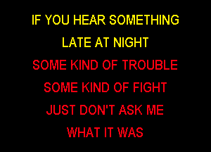 IF YOU HEAR SOMETHING
LATE AT NIGHT
SOME KIND OF TROUBLE
SOME KIND OF FIGHT
JUST DON'T ASK ME
WHAT IT WAS